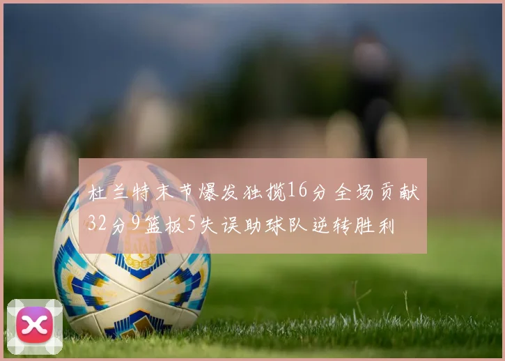 杜兰特末节爆发独揽16分全场贡献32分9篮板5失误助球队逆转胜利
