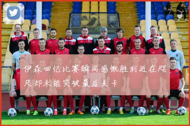 伊森回忆比赛瞬间感慨胜利近在咫尺却未能突破最后关卡