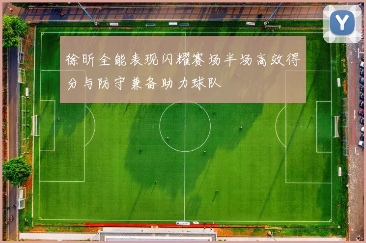 徐昕全能表现闪耀赛场半场高效得分与防守兼备助力球队