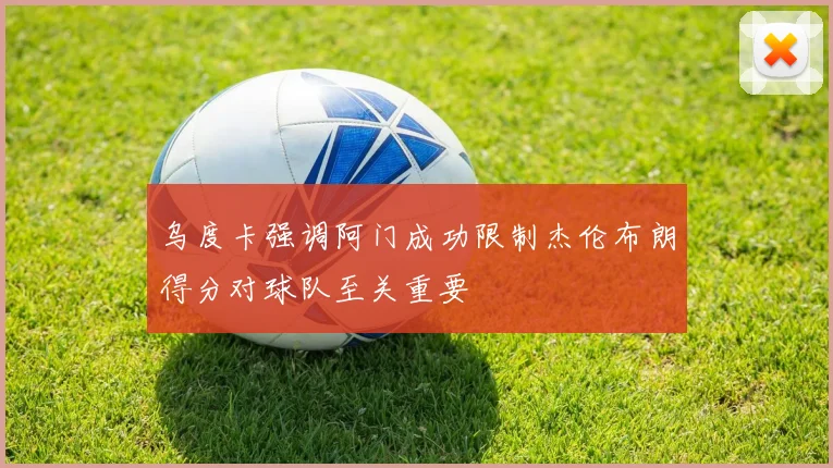 乌度卡强调阿门成功限制杰伦布朗得分对球队至关重要