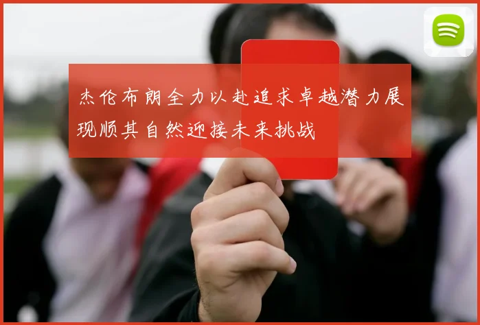 杰伦布朗全力以赴追求卓越潜力展现顺其自然迎接未来挑战