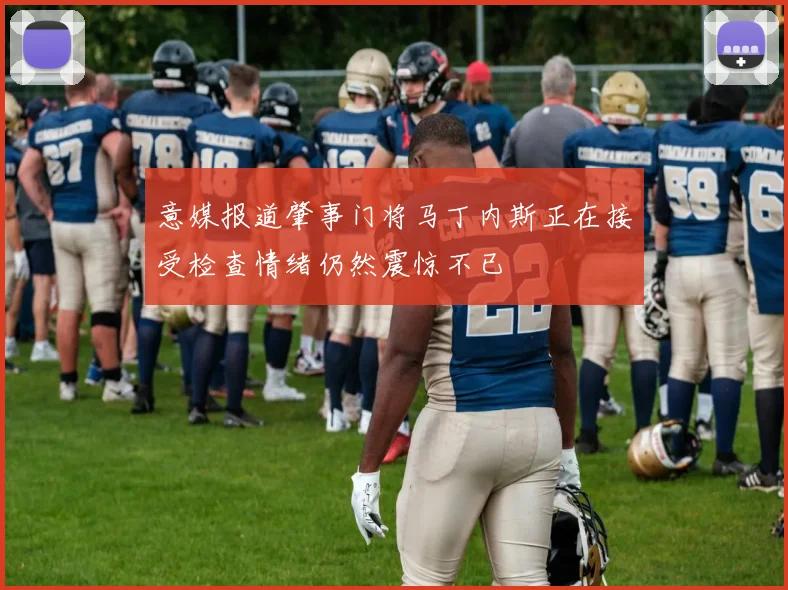 意媒报道肇事门将马丁内斯正在接受检查情绪仍然震惊不已