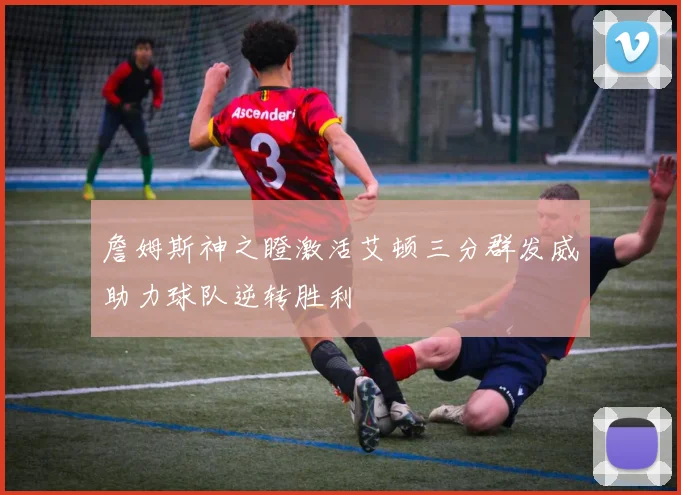詹姆斯神之瞪激活艾顿三分群发威助力球队逆转胜利