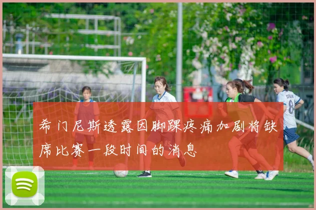 希门尼斯透露因脚踝疼痛加剧将缺席比赛一段时间的消息