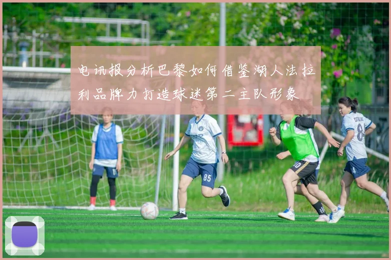 电讯报分析巴黎如何借鉴湖人法拉利品牌力打造球迷第二主队形象