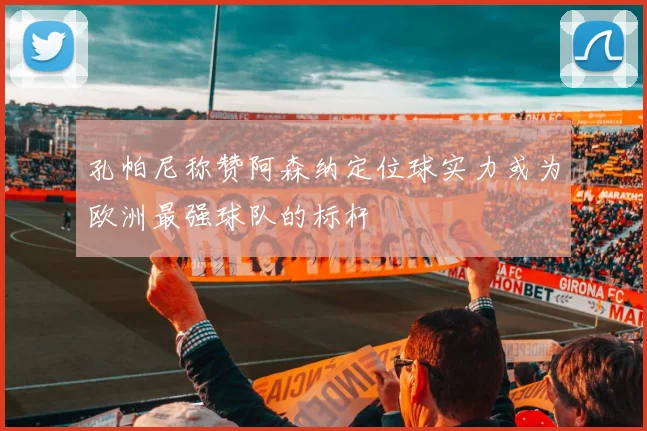 孔帕尼称赞阿森纳定位球实力或为欧洲最强球队的标杆
