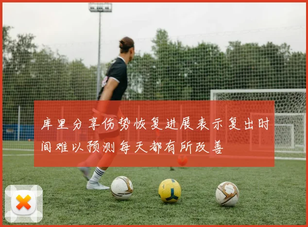 库里分享伤势恢复进展表示复出时间难以预测每天都有所改善