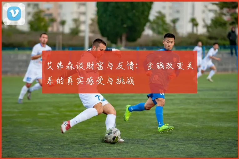 艾弗森谈财富与友情：金钱改变关系的真实感受与挑战
