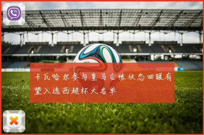 卡瓦哈尔参与皇马合练状态回暖有望入选西超杯大名单