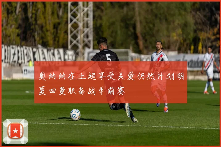 奥纳纳在土超享受关爱仍然计划明夏回曼联备战季前赛