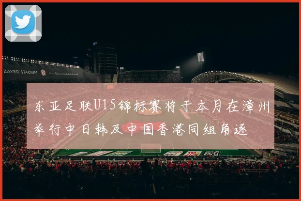 东亚足联U15锦标赛将于本月在漳州举行中日韩及中国香港同组角逐