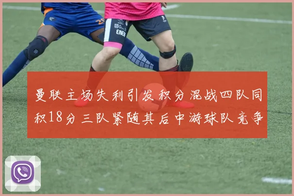 曼联主场失利引发积分混战四队同积18分三队紧随其后中游球队竞争激烈